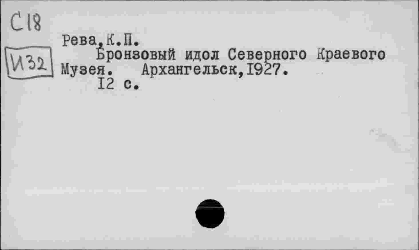 ﻿С12
Рева,К.П.
Бронзовый идол Северного Краевого Музея. Архангельск, 1927.
12 с.